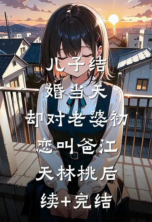 儿子结婚当天，却对老婆初恋叫爸江天林桃后续+完结