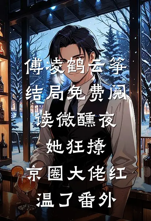 傅凌鹤云筝结局免费阅读微醺夜，她狂撩，京圈大佬红温了番外