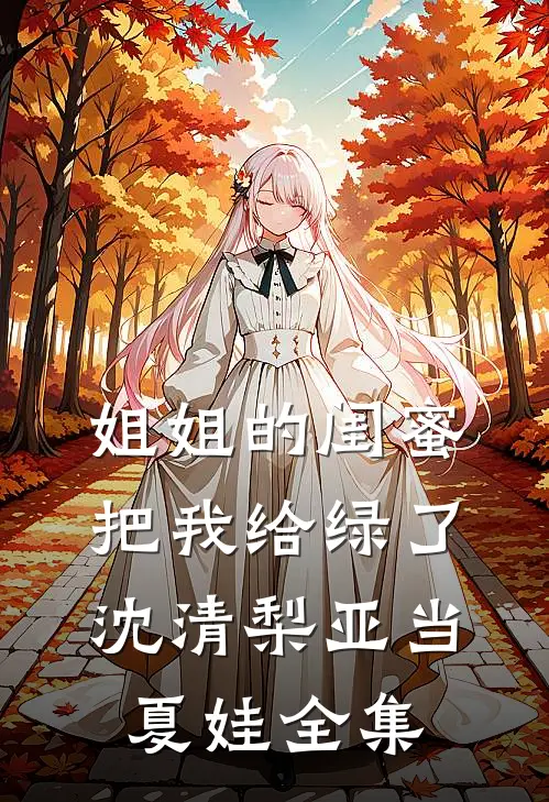 姐姐的闺蜜把我给绿了沈清梨亚当夏娃 全集