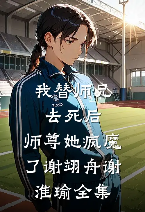 我替师兄去死后，师尊她疯魔了谢翊舟谢淮瑜 全集
