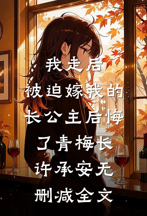 我走后，被迫嫁我的长公主后悔了青梅长许承安无删减全文