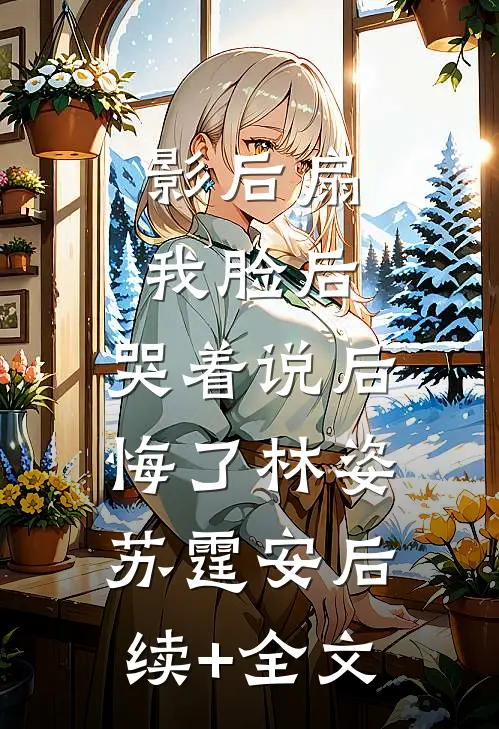 影后扇我脸后，哭着说后悔了林姿苏霆安后续+全文