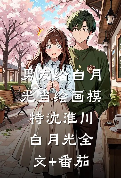 男友给白月光当绘画模特沈淮川白月光全文+番茄