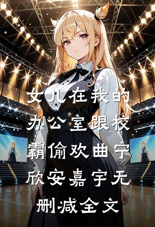 女儿在我的办公室跟校霸偷欢曲宁欣安嘉宇无删减全文
