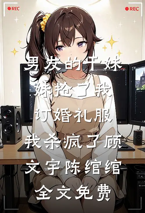 男友的干妹妹抢了我订婚礼服，我杀疯了顾文宇陈绾绾全文免费