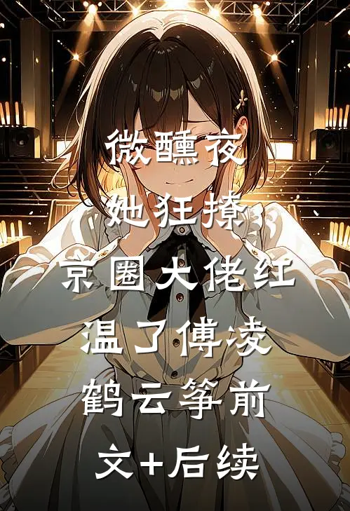 微醺夜，她狂撩，京圈大佬红温了傅凌鹤云筝前文+后续