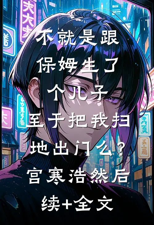 不就是跟保姆生了个儿子，至于把我扫地出门么？宫寒浩然后续+全文