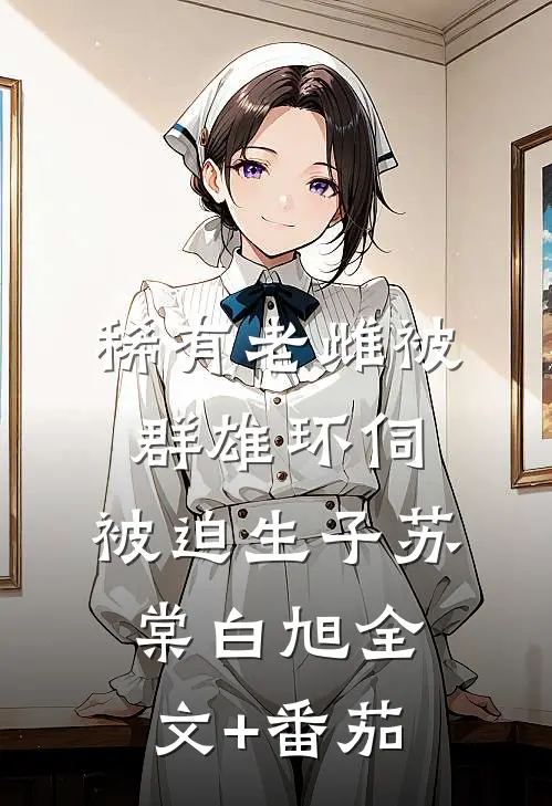 稀有老雌被群雄环伺，被迫生子苏棠白旭全文+番茄