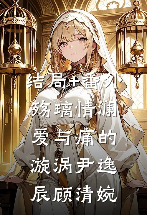 结局+番外殇璃情澜：爱与痛的漩涡尹逸辰顾清婉
