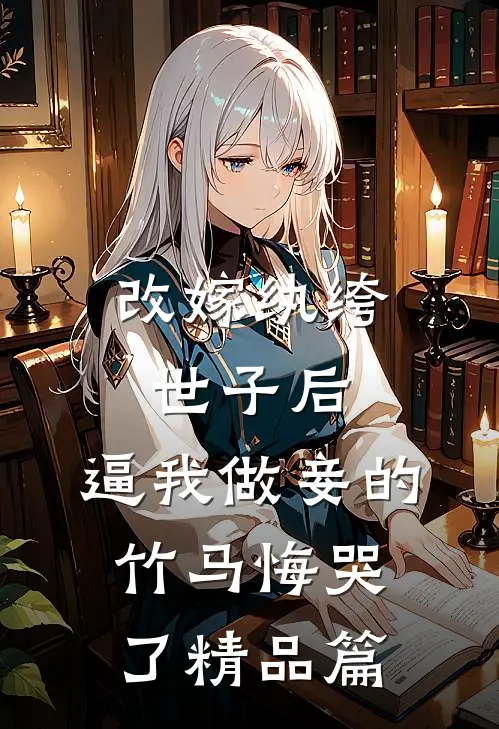 改嫁纨绔世子后，逼我做妾的竹马悔哭了精品篇