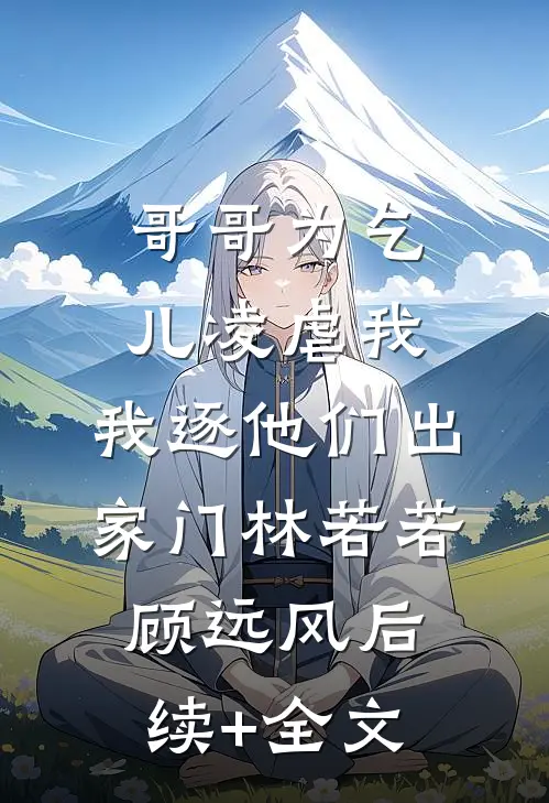 哥哥为乞儿凌虐我，我逐他们出家门林若若顾远风后续+全文