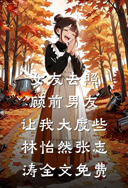 女友去照顾前男友，让我大度些林怡然张志涛全文免费