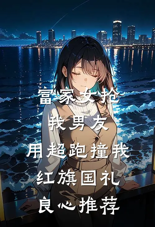 富家女抢我男友，用超跑撞我红旗国礼良心推荐