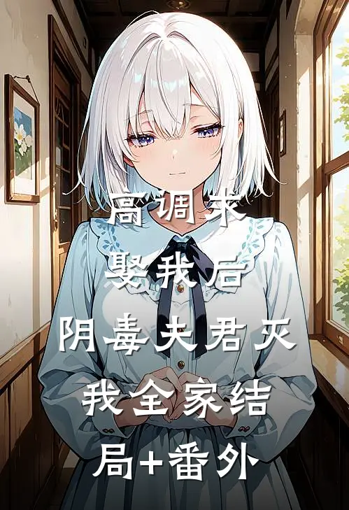 高调求娶我后，阴毒夫君灭我全家结局+番外