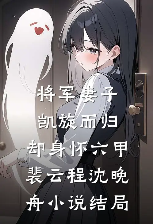 将军妻子凯旋而归，却身怀六甲裴云程沈晚舟小说结局