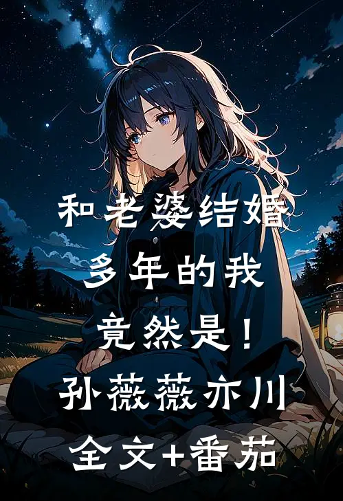 和老婆结婚多年的我竟然是！孙薇薇亦川全文+番茄