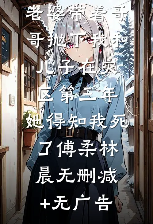 老婆带着哥哥抛下我和儿子在灾区第三年，她得知我死了傅柔林晨无删减+无广告