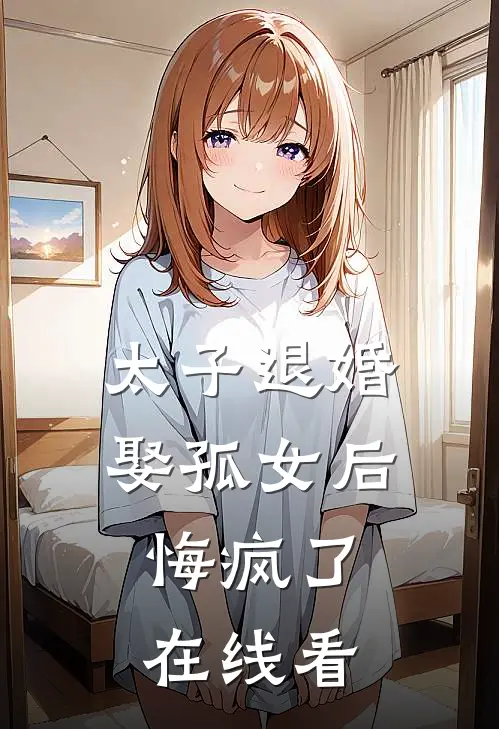 太子退婚娶孤女后，悔疯了在线看