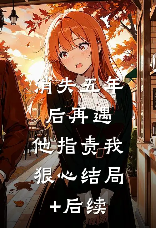 消失五年后再遇，他指责我狠心结局+后续