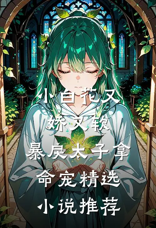 小白花又娇又软，暴戾太子拿命宠精选小说推荐