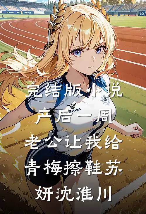 完结版小说产后一周，老公让我给青梅擦鞋苏妍沈淮川