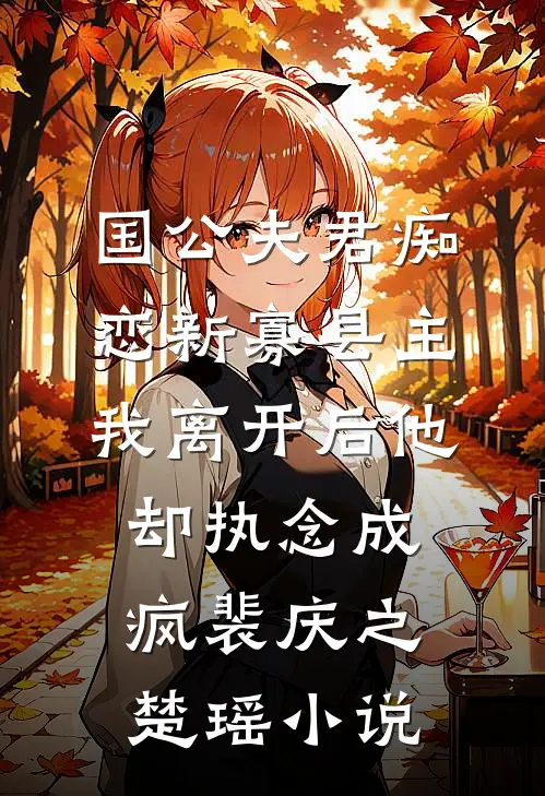 国公夫君痴恋新寡县主，我离开后他却执念成疯裴庆之楚瑶小说