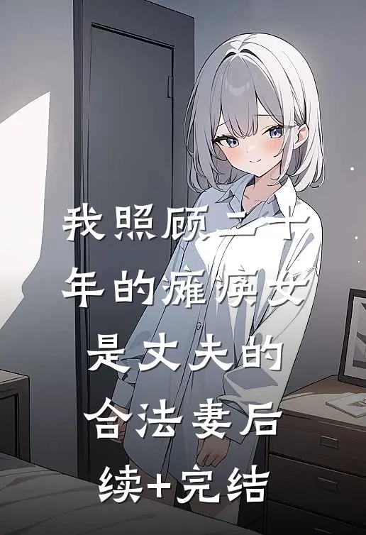 我照顾二十年的瘫痪女是丈夫的合法妻后续+完结