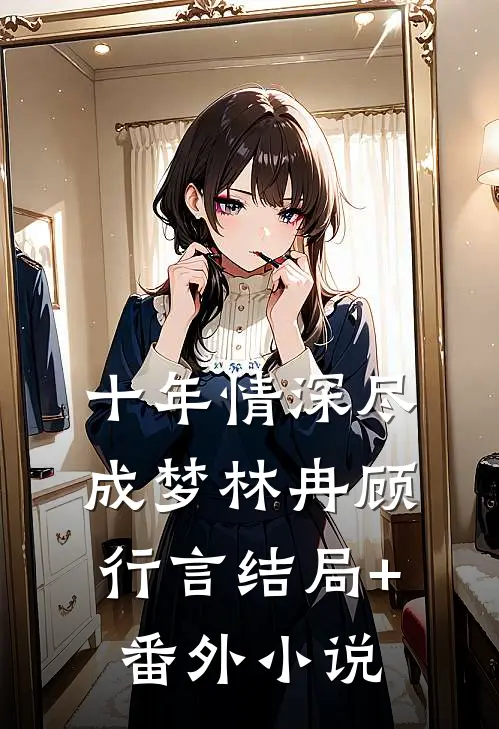 十年情深尽成梦林冉顾行言结局+番外小说