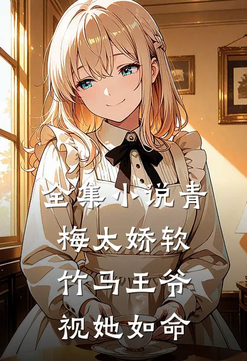 全集小说青梅太娇软，竹马王爷视她如命