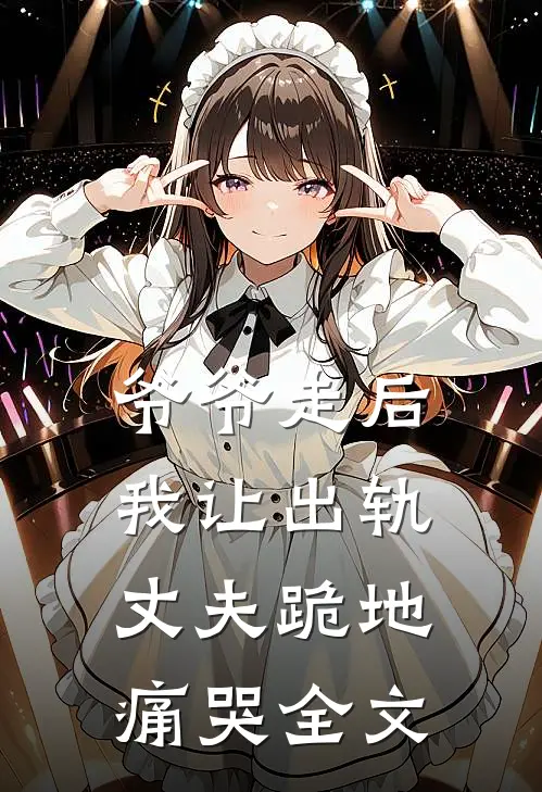 爷爷走后，我让出轨丈夫跪地痛哭全文