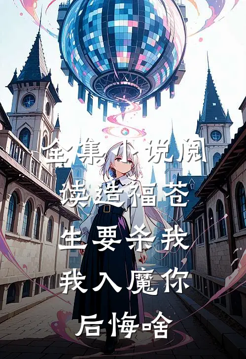 全集小说阅读造福苍生要杀我，我入魔你后悔啥