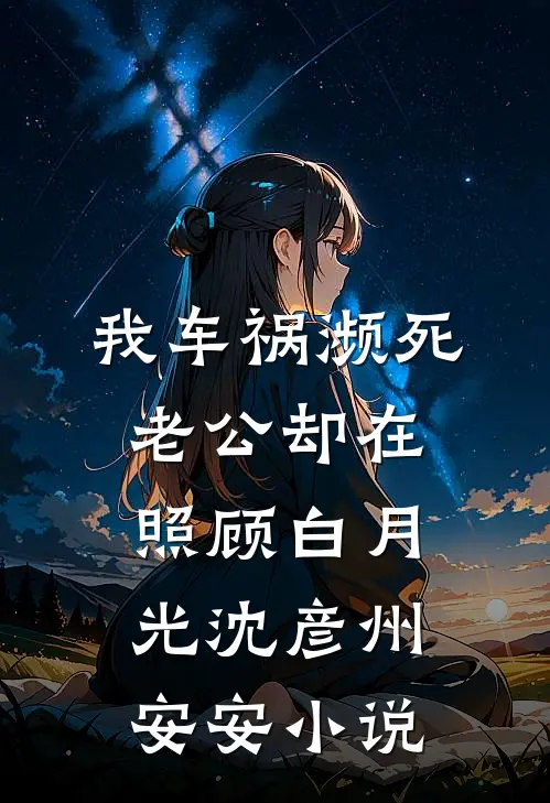 我车祸濒死，老公却在照顾白月光沈彦州安安小说