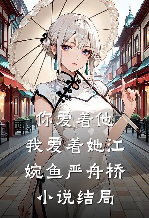 你爱着他，我爱着她江婉鱼严舟桥小说结局