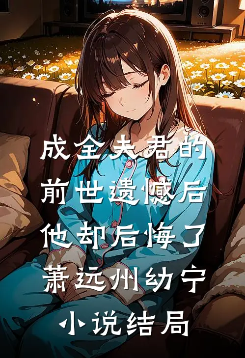 成全夫君的前世遗憾后，他却后悔了萧远州幼宁小说结局