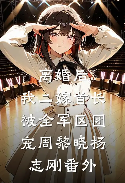 离婚后，我二嫁首长被全军区团宠周黎晓杨志刚番外