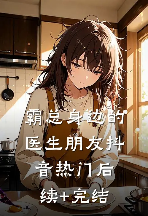 霸总身边的医生朋友抖音热门后续+完结
