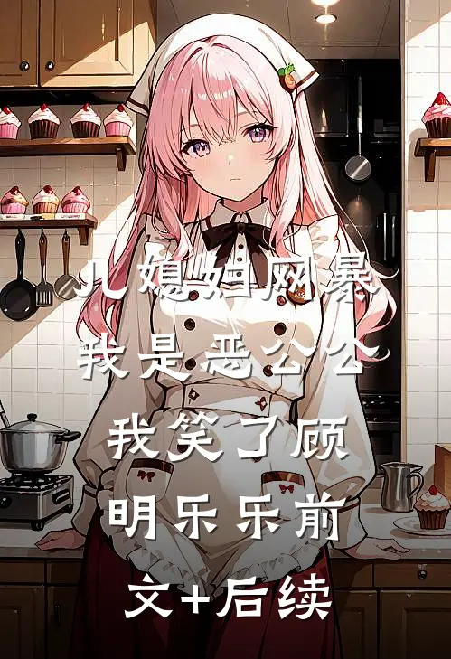 儿媳妇网暴我是恶公公，我笑了顾明乐乐前文+后续