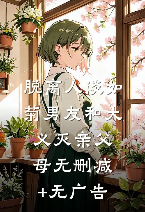 脱离人淡如菊男友和大义灭亲父母无删减+无广告