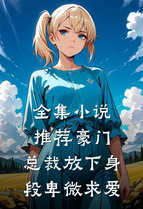 全集小说推荐豪门：总裁放下身段卑微求爱