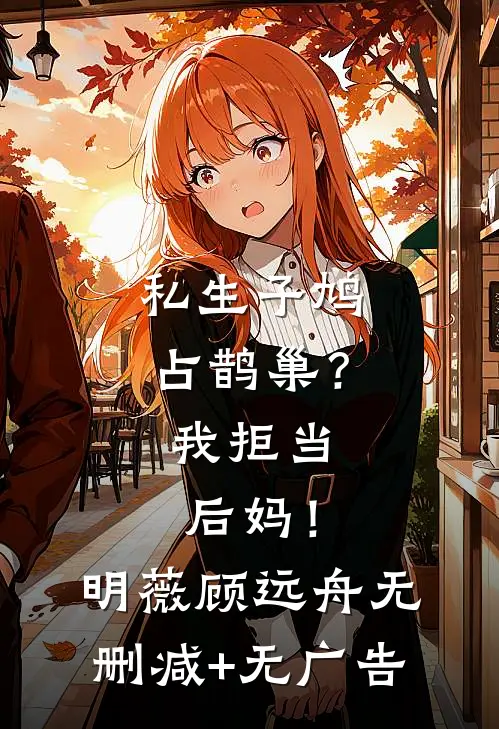 私生子鸠占鹊巢？我拒当后妈！明薇顾远舟无删减+无广告