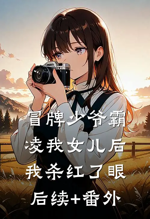 冒牌少爷霸凌我女儿后，我杀红了眼后续+番外