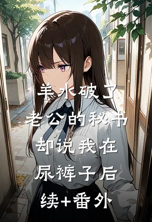 羊水破了，老公的秘书却说我在尿裤子后续+番外