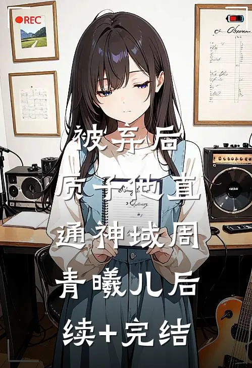 被弃后，质子他直通神域周青曦儿后续+完结
