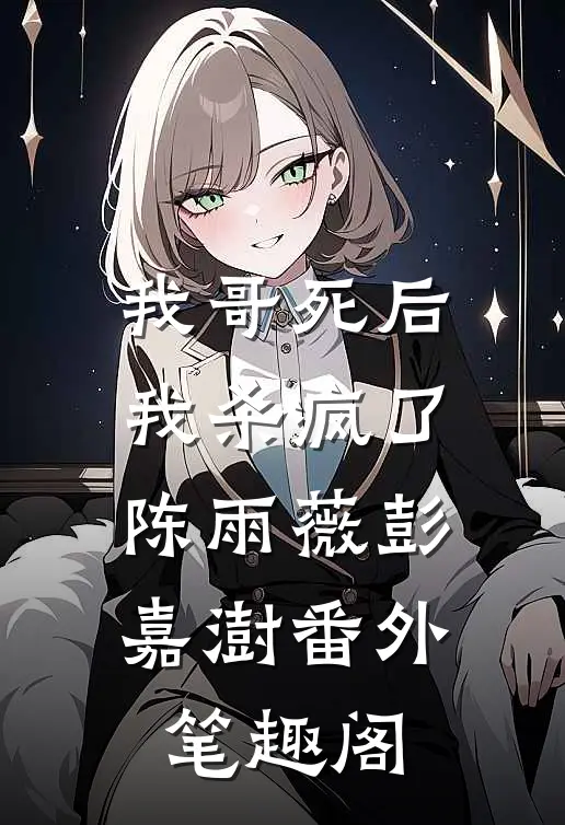 我哥死后，我杀疯了：陈雨薇彭嘉澍番外笔趣阁