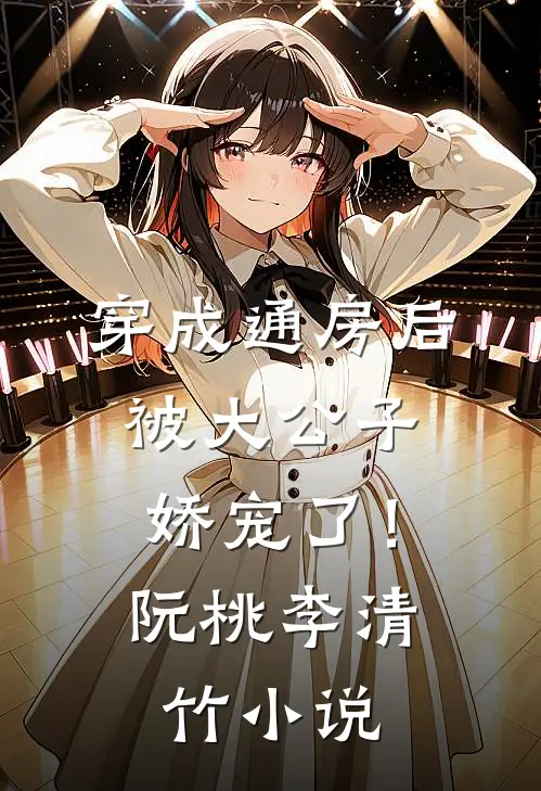 穿成通房后，被大公子娇宠了！阮桃李清竹小说