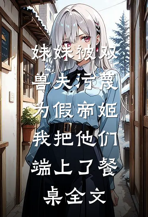 妹妹被双兽夫污蔑为假帝姬，我把他们端上了餐桌全文
