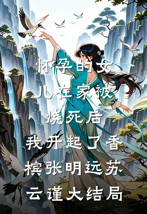 怀孕的女儿在家被烧死后，我开起了香槟张明远苏云谨大结局