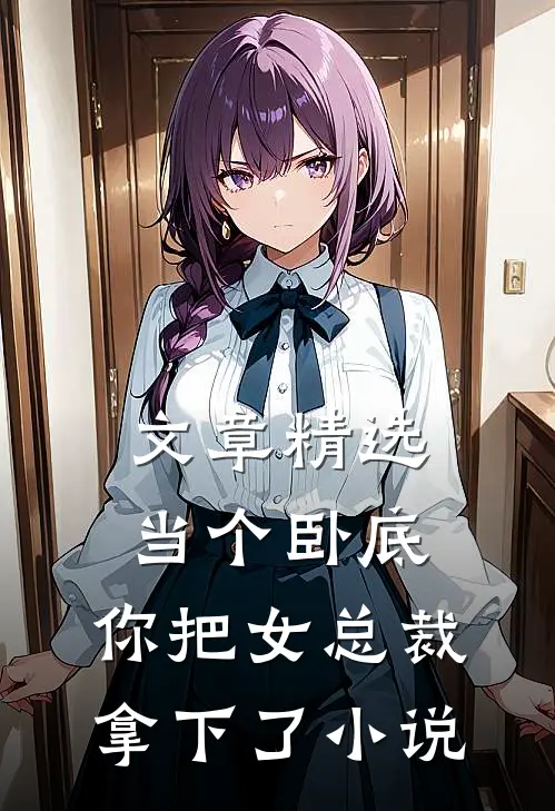 文章精选当个卧底,你把女总裁拿下了小说