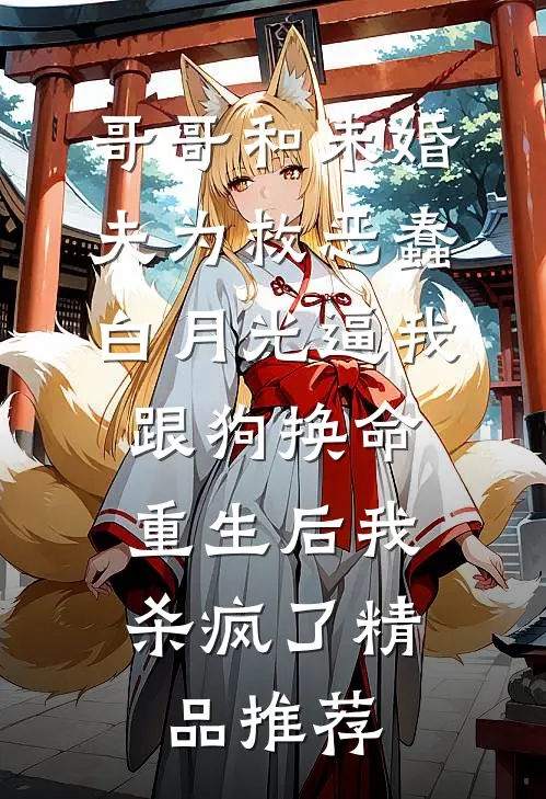 哥哥和未婚夫为救恶蠢白月光逼我跟狗换命，重生后我杀疯了精品推荐