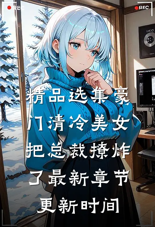 精品选集豪门清冷美女把总裁撩炸了最新章节更新时间